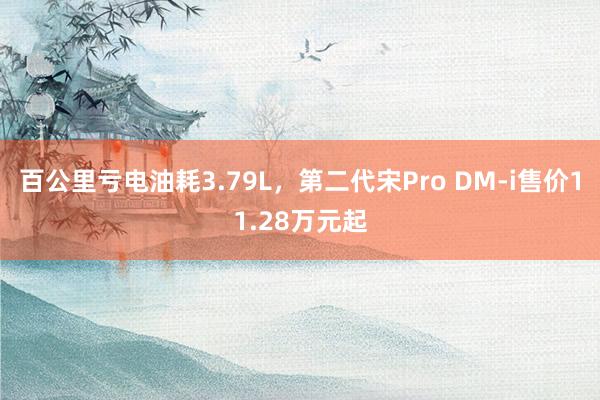 百公里亏电油耗3.79L，第二代宋Pro DM-i售价11.28万元起