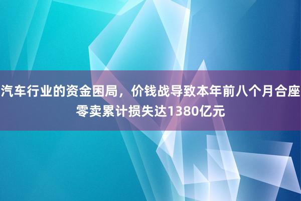 汽车行业的资金困局，价钱战导致本年前八个月合座零卖累计损失达1380亿元