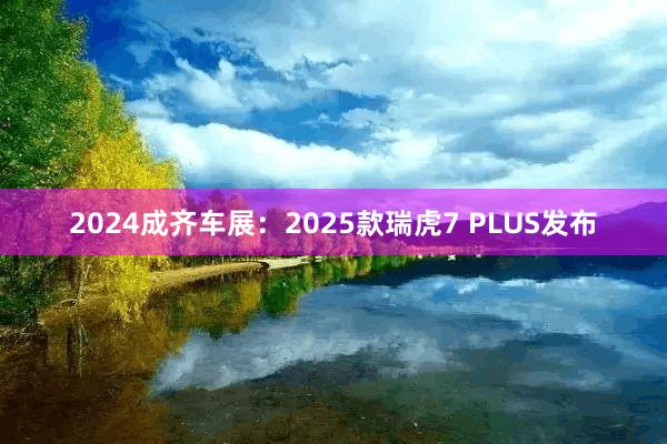 2024成齐车展：2025款瑞虎7 PLUS发布