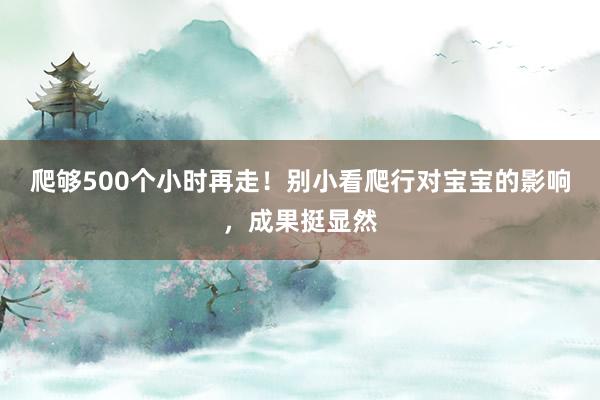 爬够500个小时再走！别小看爬行对宝宝的影响，成果挺显然