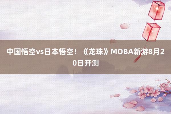 中国悟空vs日本悟空！《龙珠》MOBA新游8月20日开测