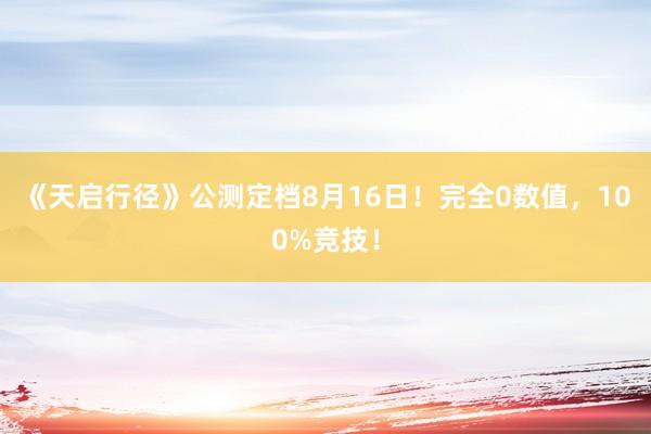 《天启行径》公测定档8月16日！完全0数值，100%竞技！