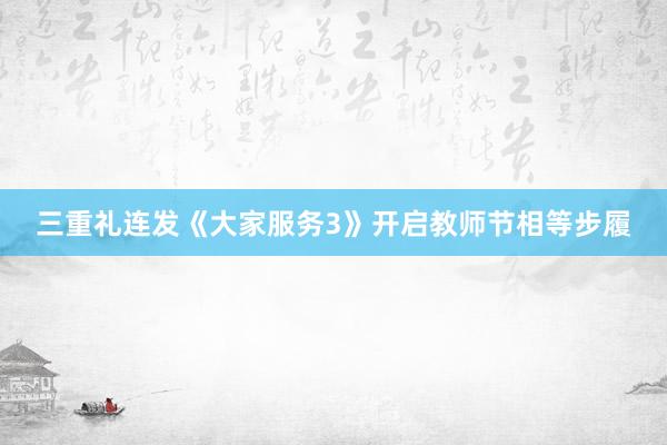 三重礼连发《大家服务3》开启教师节相等步履