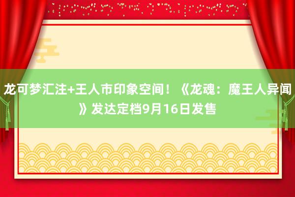 龙可梦汇注+王人市印象空间！《龙魂：魔王人异闻》发达定档9月16日发售