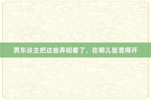 男东谈主把这些弄昭着了，在哪儿皆混得开