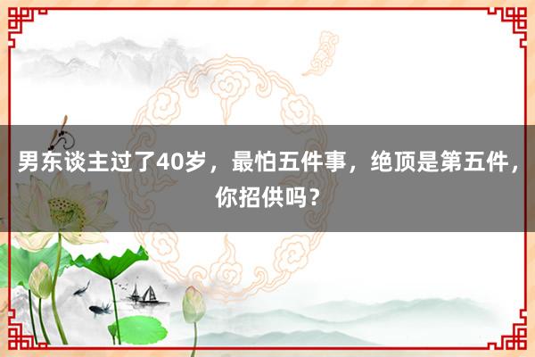 男东谈主过了40岁，最怕五件事，绝顶是第五件，你招供吗？