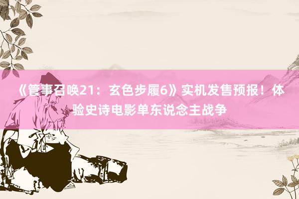 《管事召唤21：玄色步履6》实机发售预报！体验史诗电影单东说念主战争