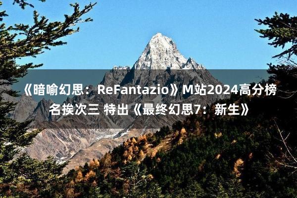 《暗喻幻思：ReFantazio》M站2024高分榜名挨次三 特出《最终幻思7：新生》