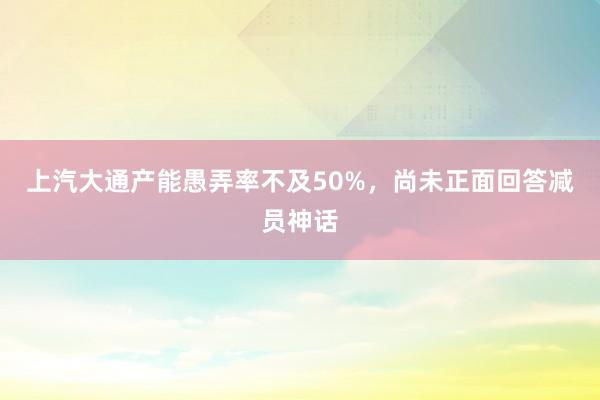 上汽大通产能愚弄率不及50%，尚未正面回答减员神话