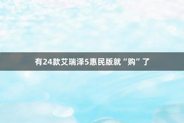 有24款艾瑞泽5惠民版就“购”了