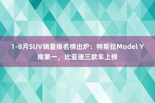 1-8月SUV销量排名榜出炉：特斯拉Model Y排第一，比亚迪三款车上榜