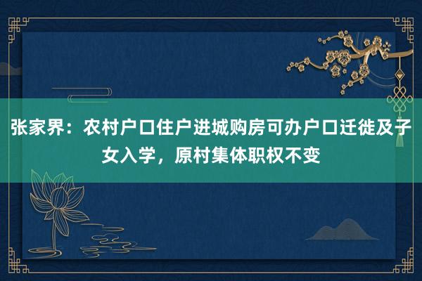 张家界：农村户口住户进城购房可办户口迁徙及子女入学，原村集体职权不变