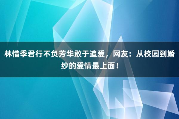 林惜季君行不负芳华敢于追爱，网友：从校园到婚纱的爱情最上面！