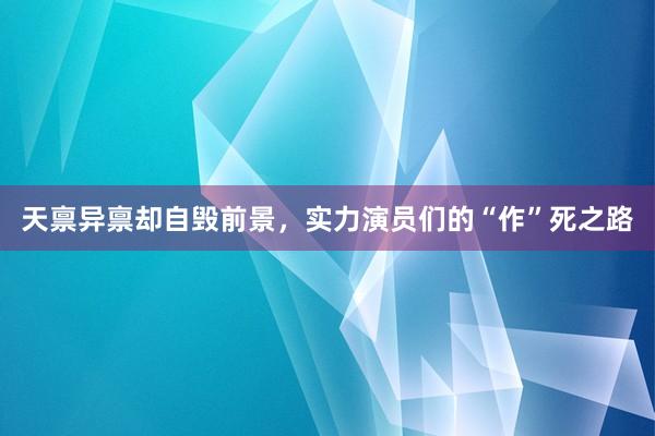 天禀异禀却自毁前景，实力演员们的“作”死之路