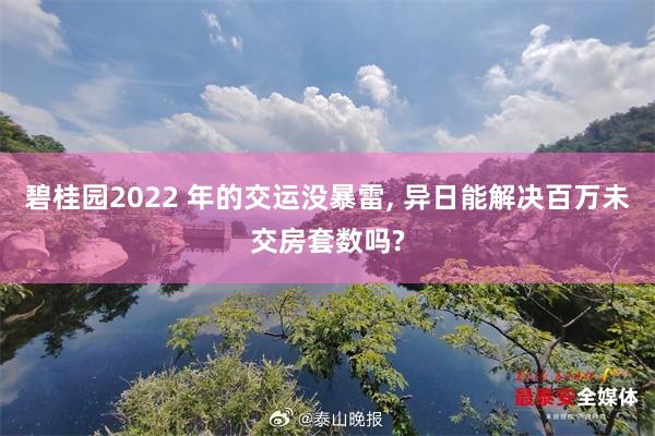 碧桂园2022 年的交运没暴雷, 异日能解决百万未交房套数吗?