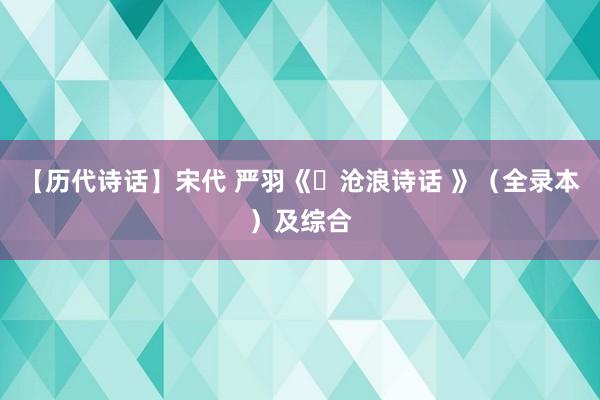 【历代诗话】宋代 严羽《​沧浪诗话 》（全录本）及综合