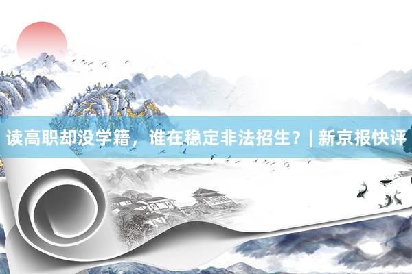 读高职却没学籍，谁在稳定非法招生？| 新京报快评