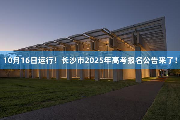 10月16日运行！长沙市2025年高考报名公告来了！