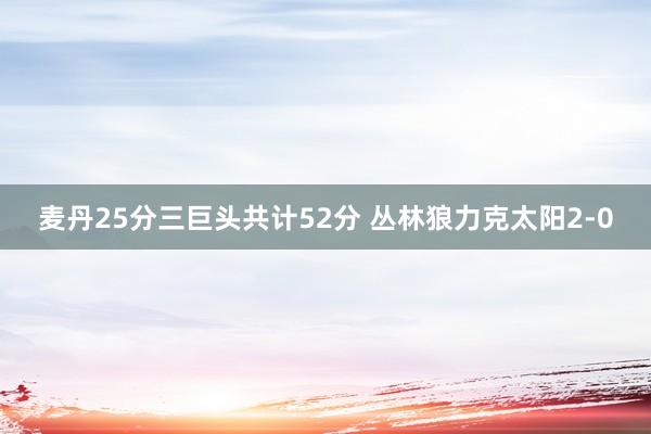 麦丹25分三巨头共计52分 丛林狼力克太阳2-0