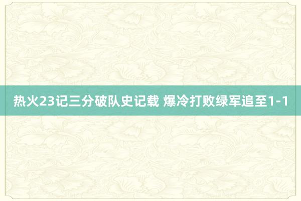 热火23记三分破队史记载 爆冷打败绿军追至1-1