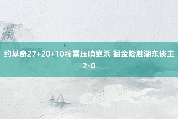 约基奇27+20+10穆雷压哨绝杀 掘金险胜湖东谈主2-0