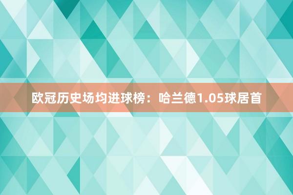 欧冠历史场均进球榜：哈兰德1.05球居首