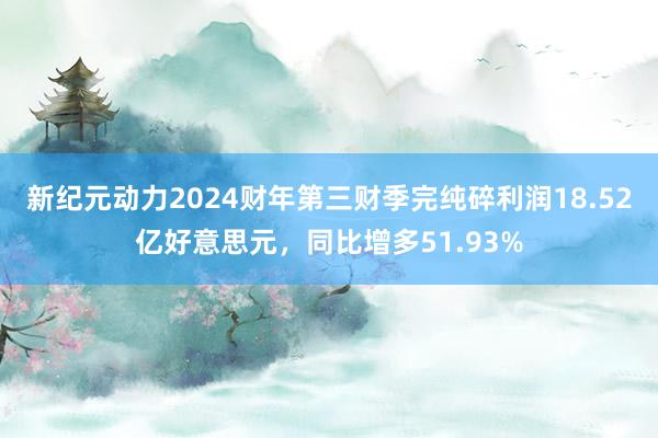 新纪元动力2024财年第三财季完纯碎利润18.52亿好意思元，同比增多51.93%