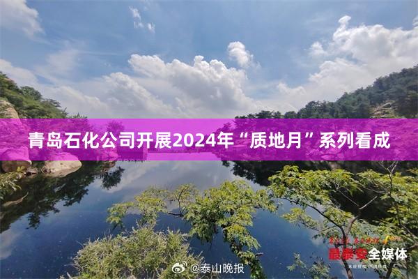 青岛石化公司开展2024年“质地月”系列看成