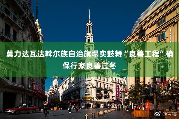 莫力达瓦达斡尔族自治旗塌实鼓舞“良善工程”确保行家良善过冬