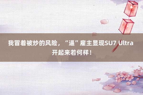 我冒着被炒的风险，“逼”雇主显现SU7 Ultra 开起来若何样！