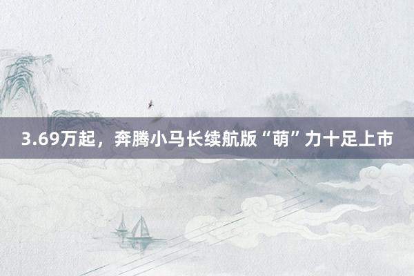 3.69万起，奔腾小马长续航版“萌”力十足上市