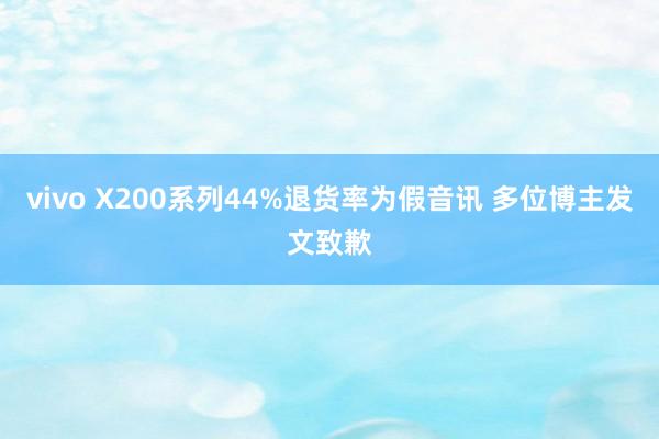 vivo X200系列44%退货率为假音讯 多位博主发文致歉