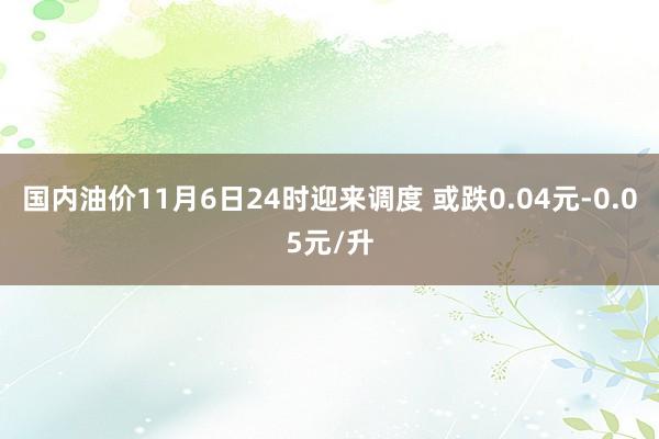 国内油价11月6日24时迎来调度 或跌0.04元-0.05元/升