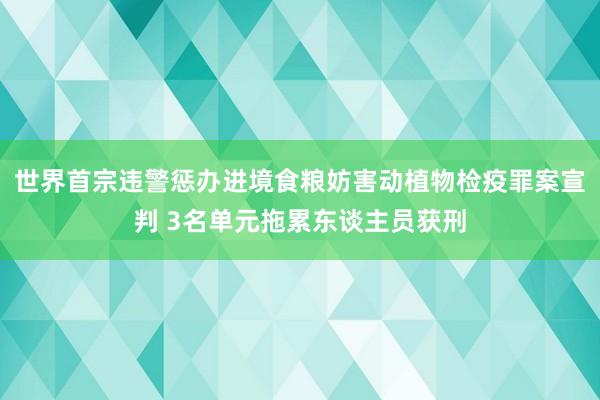 世界首宗违警惩办进境食粮妨害动植物检疫罪案宣判 3名单元拖累东谈主员获刑