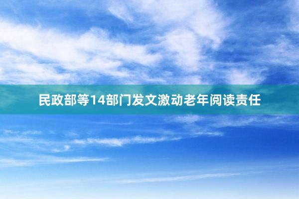 民政部等14部门发文激动老年阅读责任