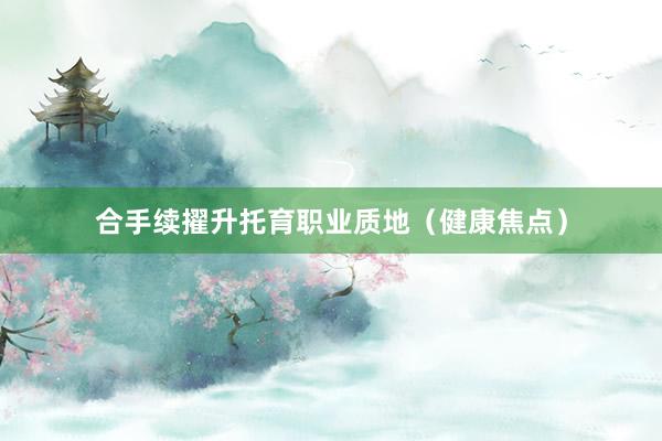 合手续擢升托育职业质地（健康焦点）