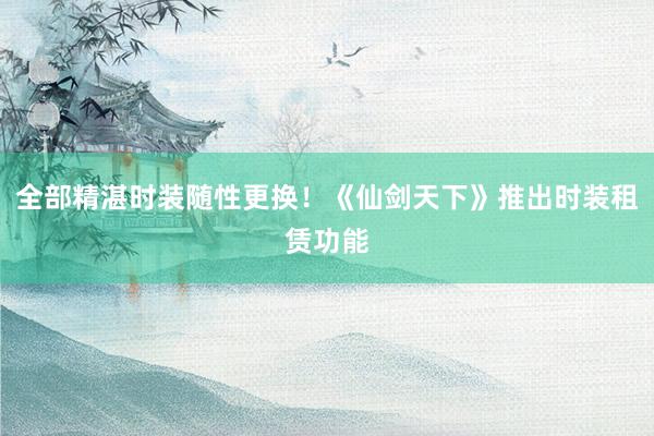 全部精湛时装随性更换！《仙剑天下》推出时装租赁功能