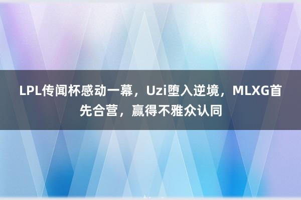 LPL传闻杯感动一幕，Uzi堕入逆境，MLXG首先合营，赢得不雅众认同