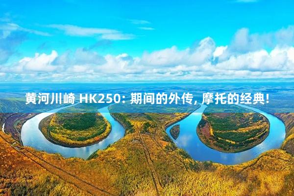 黄河川崎 HK250: 期间的外传, 摩托的经典!