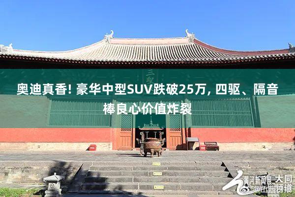 奥迪真香! 豪华中型SUV跌破25万, 四驱、隔音棒良心价值炸裂