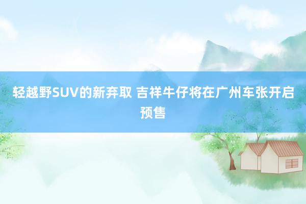 轻越野SUV的新弃取 吉祥牛仔将在广州车张开启预售