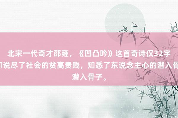 北宋一代奇才邵雍，《凹凸吟》这首奇诗仅32字，却说尽了社会的贫高贵贱，知悉了东说念主心的潜入骨子。