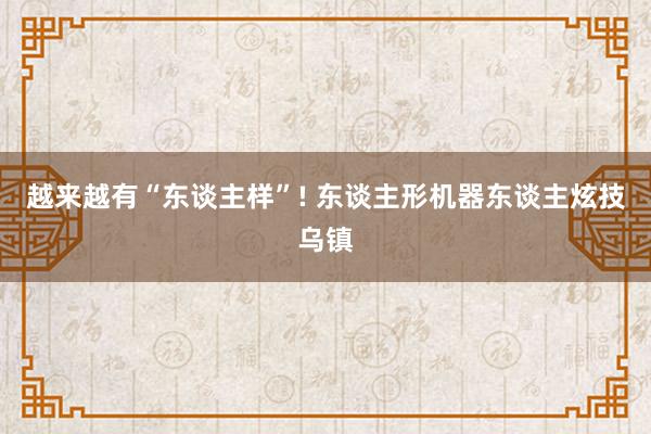 越来越有“东谈主样”! 东谈主形机器东谈主炫技乌镇