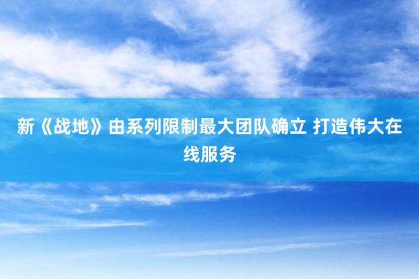 新《战地》由系列限制最大团队确立 打造伟大在线服务