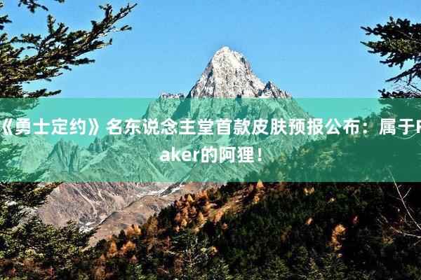 《勇士定约》名东说念主堂首款皮肤预报公布：属于Faker的阿狸！