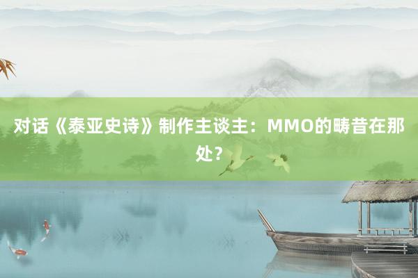 对话《泰亚史诗》制作主谈主：MMO的畴昔在那处？