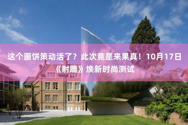 这个画饼策动活了？此次竟是来果真！10月17日《射雕》焕新时尚测试